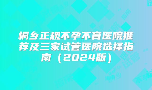 桐乡正规不孕不育医院推荐及三家试管医院选择指南（2024版）