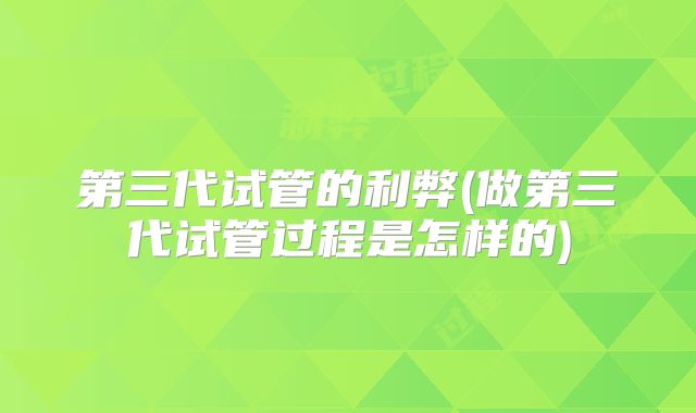 第三代试管的利弊(做第三代试管过程是怎样的)