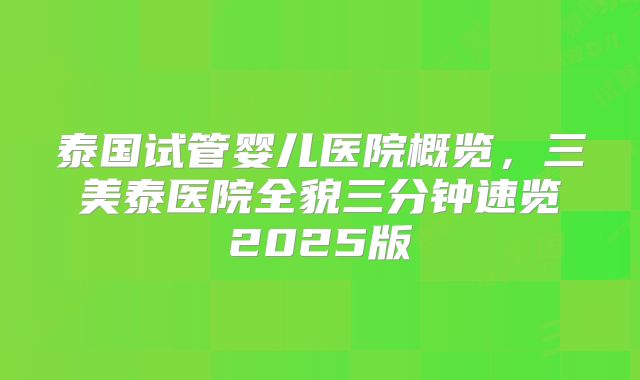 泰国试管婴儿医院概览，三美泰医院全貌三分钟速览2025版