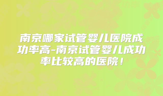 南京哪家试管婴儿医院成功率高-南京试管婴儿成功率比较高的医院！