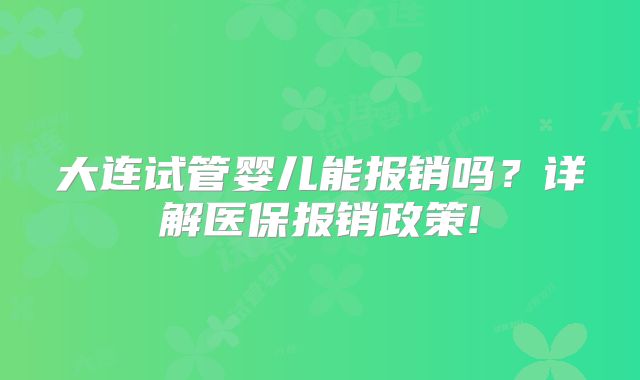 大连试管婴儿能报销吗?详解医保报销政策!