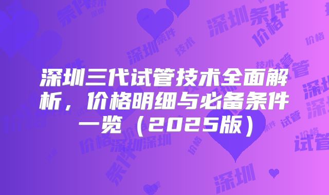 深圳三代试管技术全面解析，价格明细与必备条件一览（2025版）