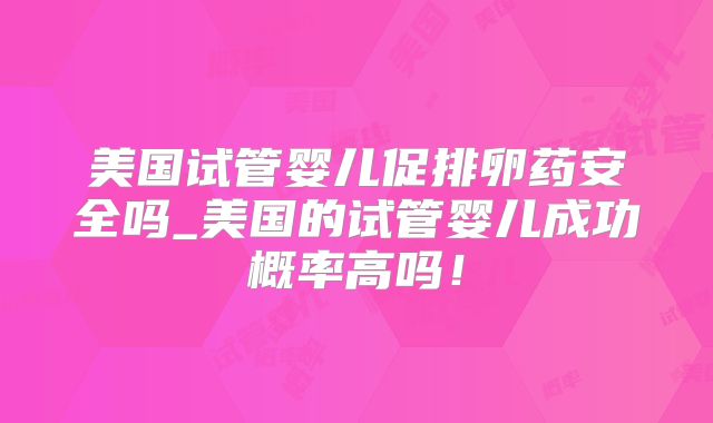 美国试管婴儿促排卵药安全吗_美国的试管婴儿成功概率高吗！