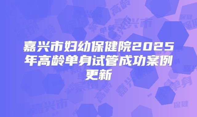 嘉兴市妇幼保健院2025年高龄单身试管成功案例更新