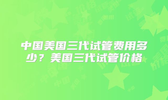 中国美国三代试管费用多少？美国三代试管价格