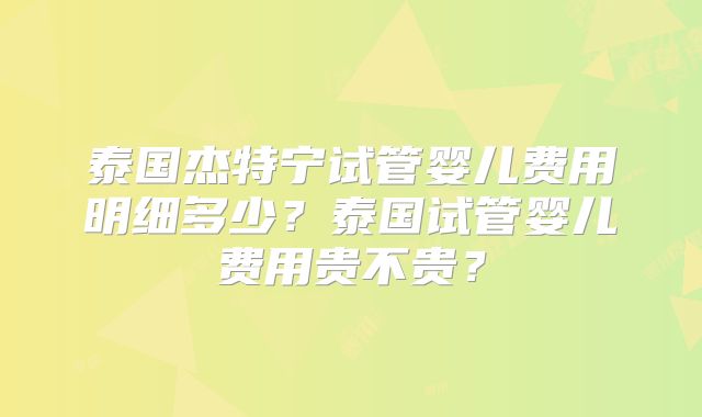 泰国杰特宁试管婴儿费用明细多少?泰国试管婴儿费用贵不贵?