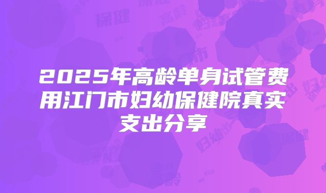 2025年高龄单身试管费用江门市妇幼保健院真实支出分享