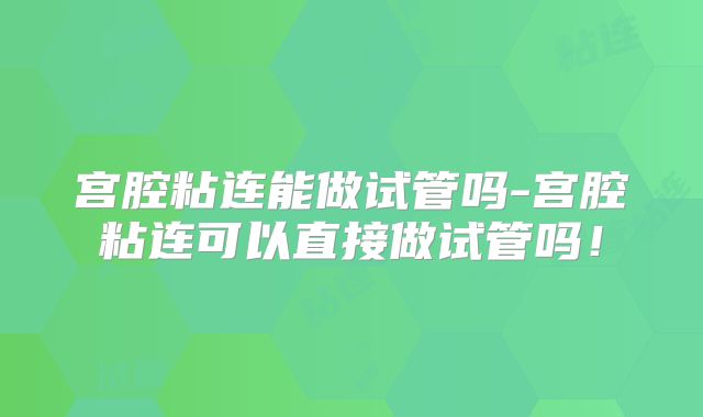 宫腔粘连能做试管吗-宫腔粘连可以直接做试管吗！