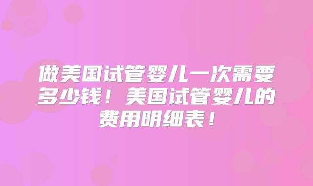 做美国试管婴儿一次需要多少钱！美国试管婴儿的费用明细表！
