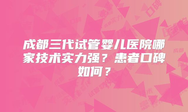 成都三代试管婴儿医院哪家技术实力强？患者口碑如何？