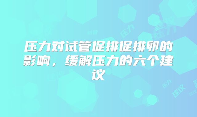 压力对试管促排促排卵的影响，缓解压力的六个建议