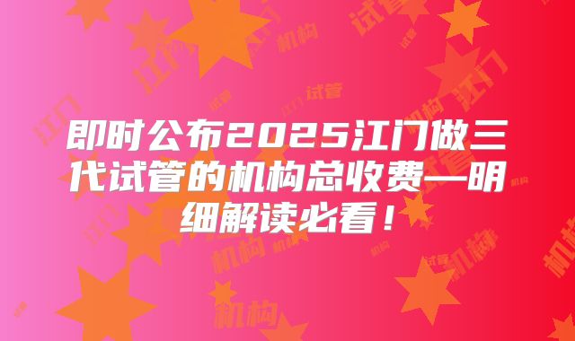 即时公布2025江门做三代试管的机构总收费—明细解读必看!