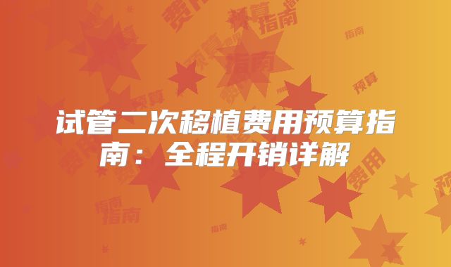 试管二次移植费用预算指南：全程开销详解