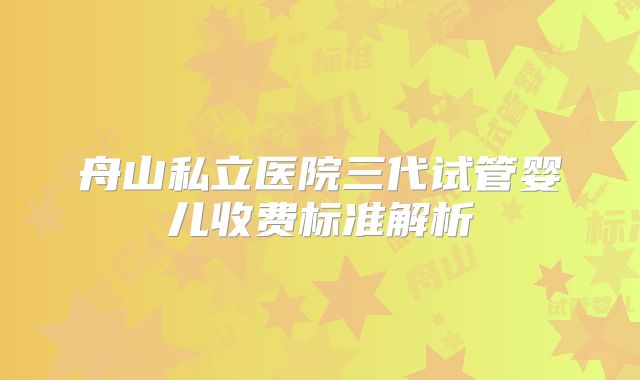 舟山私立医院三代试管婴儿收费标准解析