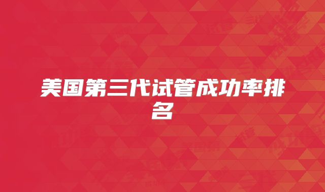 美国第三代试管成功率排名