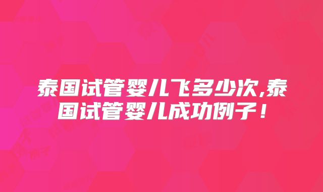 泰国试管婴儿飞多少次,泰国试管婴儿成功例子!