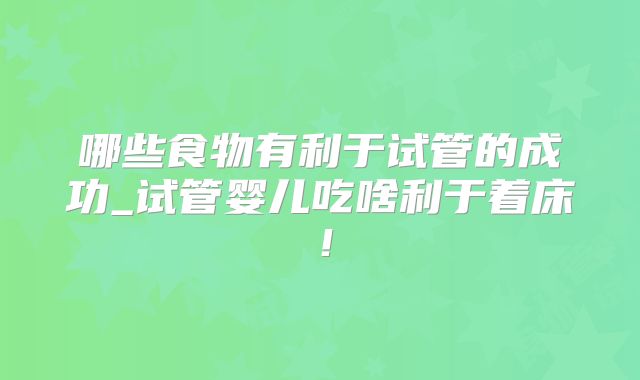 哪些食物有利于试管的成功_试管婴儿吃啥利于着床!