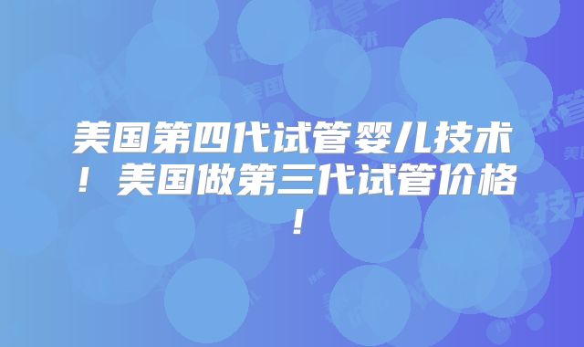 美国第四代试管婴儿技术！美国做第三代试管价格！