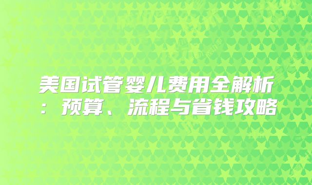 美国试管婴儿费用全解析：预算、流程与省钱攻略