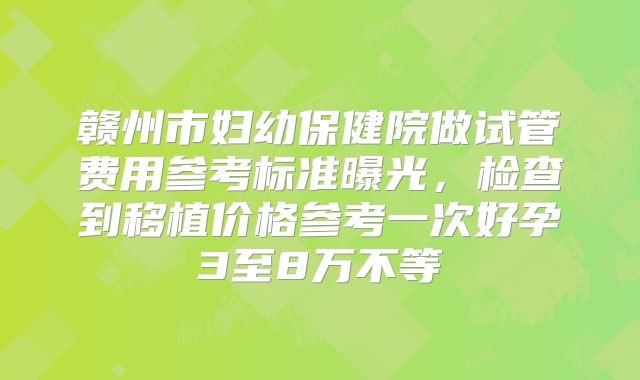 赣州市妇幼保健院做试管费用参考标准曝光，检查到移植价格参考一次好孕3至8万不等