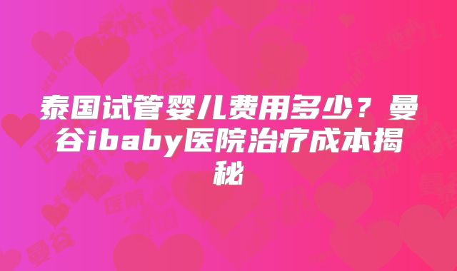 泰国试管婴儿费用多少？曼谷ibaby医院治疗成本揭秘