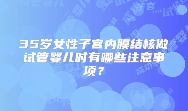 35岁女性子宫内膜结核做试管婴儿时有哪些注意事项？