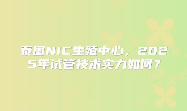 泰国NIC生殖中心，2025年试管技术实力如何？