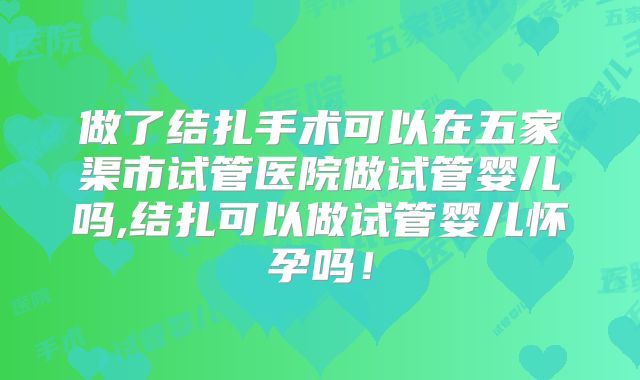 做了结扎手术可以在五家渠市试管医院做试管婴儿吗,结扎可以做试管婴儿怀孕吗！