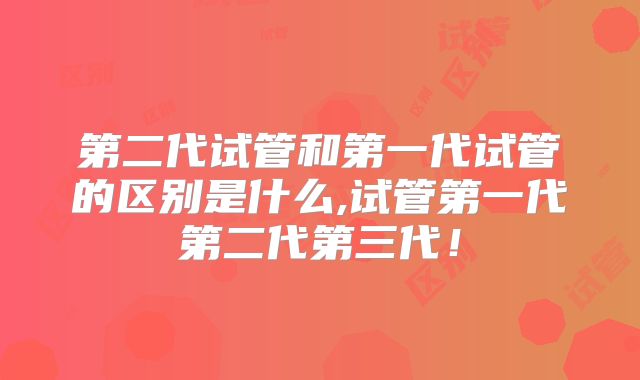 第二代试管和第一代试管的区别是什么,试管第一代第二代第三代！