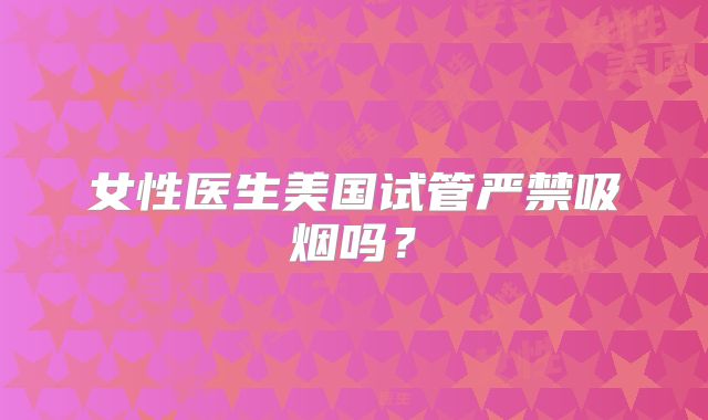 女性医生美国试管严禁吸烟吗？