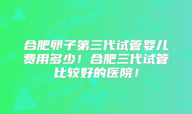 合肥卵子第三代试管婴儿费用多少！合肥三代试管比较好的医院！
