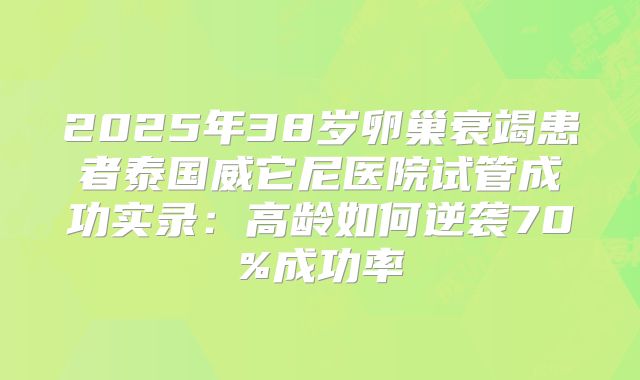 2025年38岁卵巢衰竭患者泰国威它尼医院试管成功实录:高龄如何逆袭70%成功率