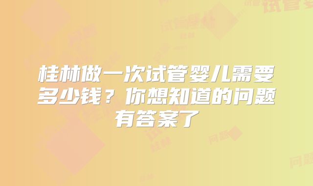 桂林做一次试管婴儿需要多少钱?你想知道的问题有答案了