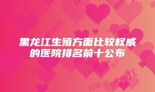 黑龙江生殖方面比较权威的医院排名前十公布