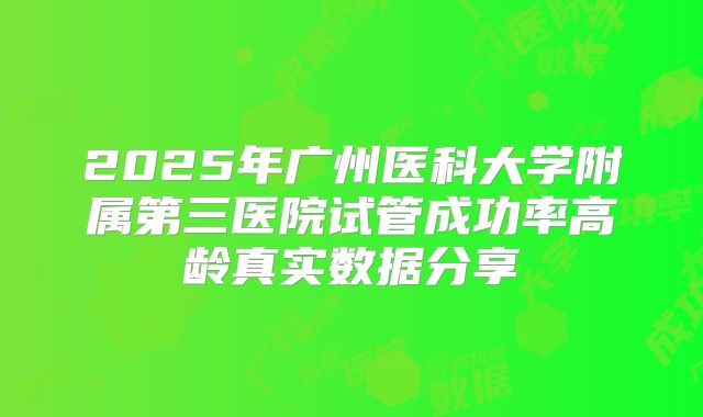 2025年广州医科大学附属第三医院试管成功率高龄真实数据分享