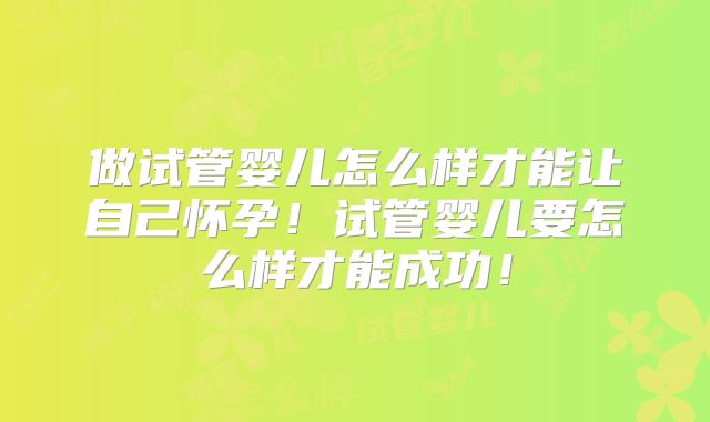 做试管婴儿怎么样才能让自己怀孕！试管婴儿要怎么样才能成功！