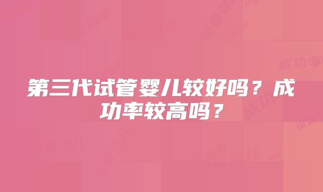 第三代试管婴儿较好吗？成功率较高吗？