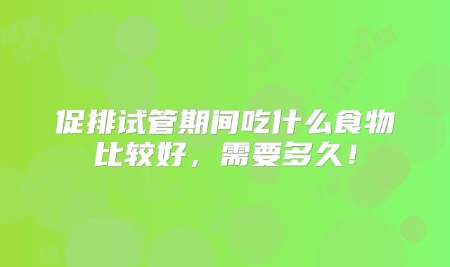 促排试管期间吃什么食物比较好,需要多久!