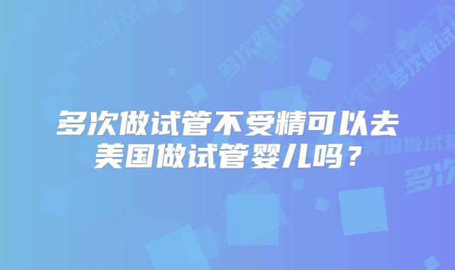 多次做试管不受精可以去美国做试管婴儿吗？