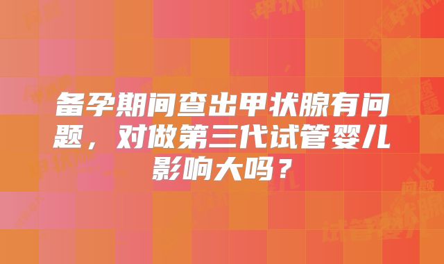 备孕期间查出甲状腺有问题，对做第三代试管婴儿影响大吗？