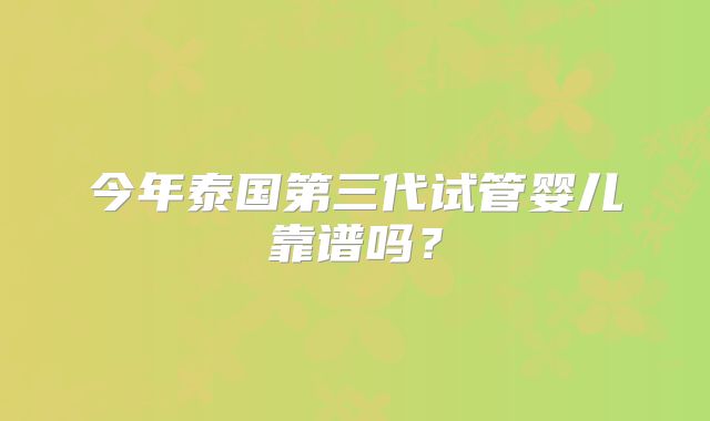 今年泰国第三代试管婴儿靠谱吗？