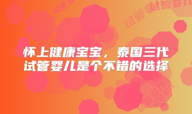 怀上健康宝宝，泰国三代试管婴儿是个不错的选择