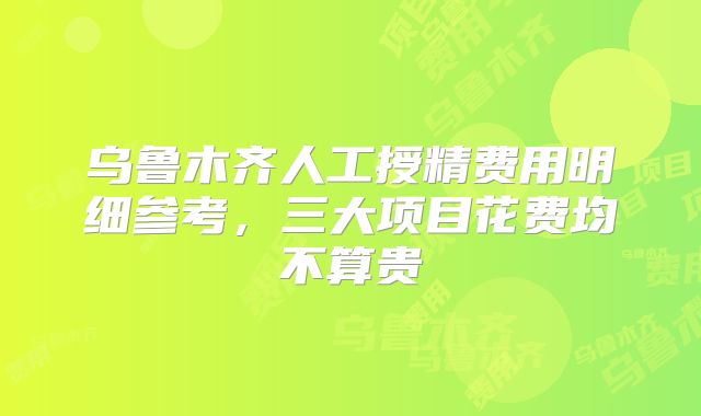乌鲁木齐人工授精费用明细参考，三大项目花费均不算贵