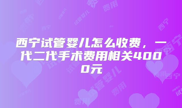 西宁试管婴儿怎么收费，一代二代手术费用相关4000元