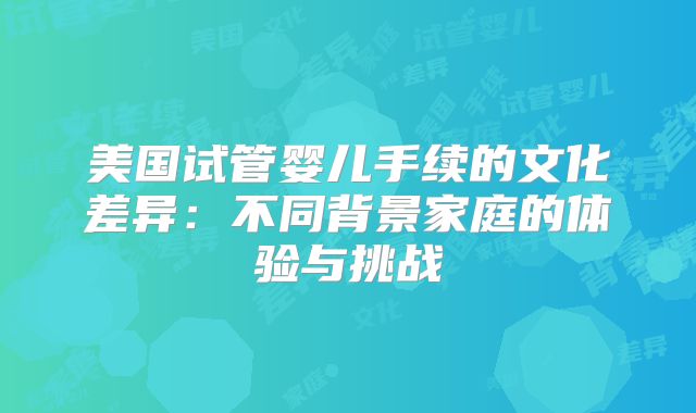 美国试管婴儿手续的文化差异：不同背景家庭的体验与挑战
