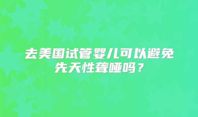 去美国试管婴儿可以避免先天性聋哑吗？