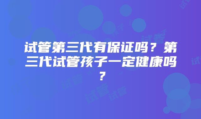 试管第三代有保证吗?第三代试管孩子一定健康吗?