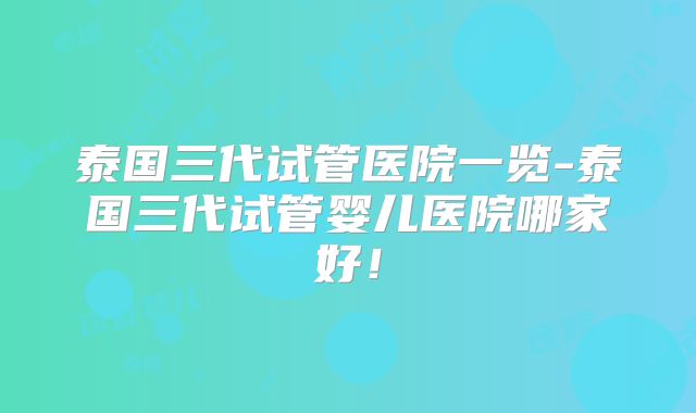 泰国三代试管医院一览-泰国三代试管婴儿医院哪家好！