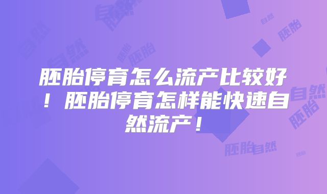 胚胎停育怎么流产比较好！胚胎停育怎样能快速自然流产！