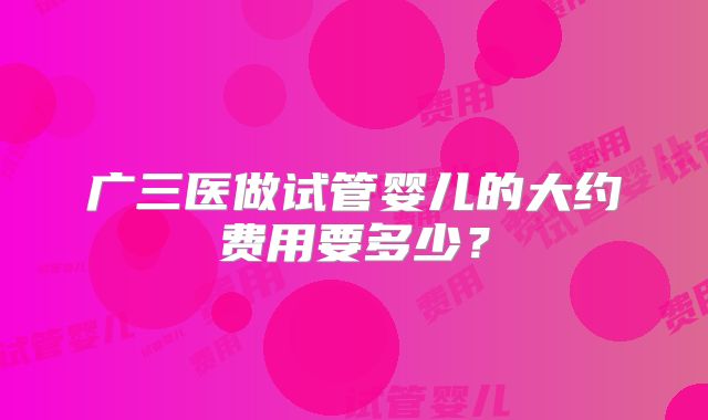 广三医做试管婴儿的大约费用要多少？